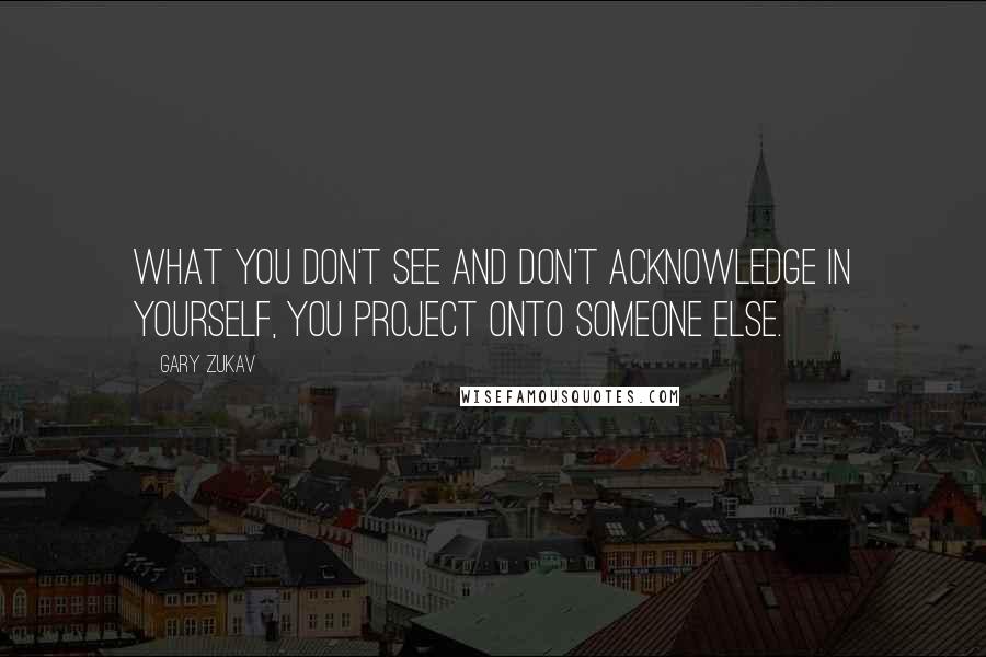 Gary Zukav Quotes: What you don't see and don't acknowledge in yourself, you project onto someone else.