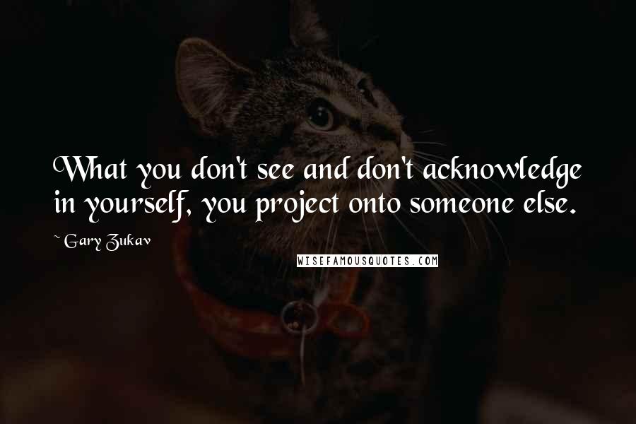 Gary Zukav Quotes: What you don't see and don't acknowledge in yourself, you project onto someone else.