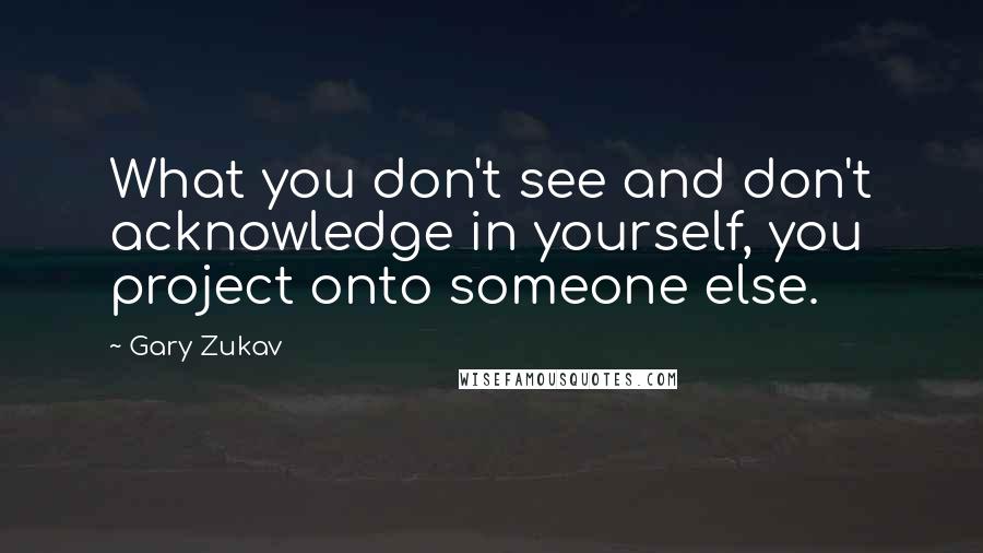 Gary Zukav Quotes: What you don't see and don't acknowledge in yourself, you project onto someone else.