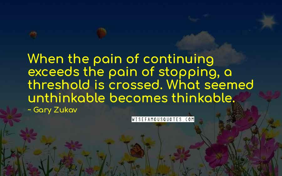 Gary Zukav Quotes: When the pain of continuing exceeds the pain of stopping, a threshold is crossed. What seemed unthinkable becomes thinkable.