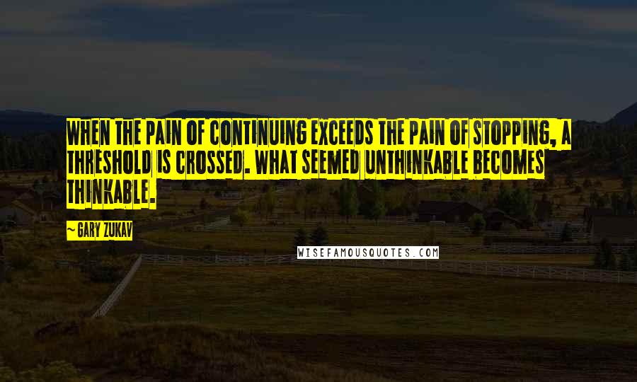 Gary Zukav Quotes: When the pain of continuing exceeds the pain of stopping, a threshold is crossed. What seemed unthinkable becomes thinkable.