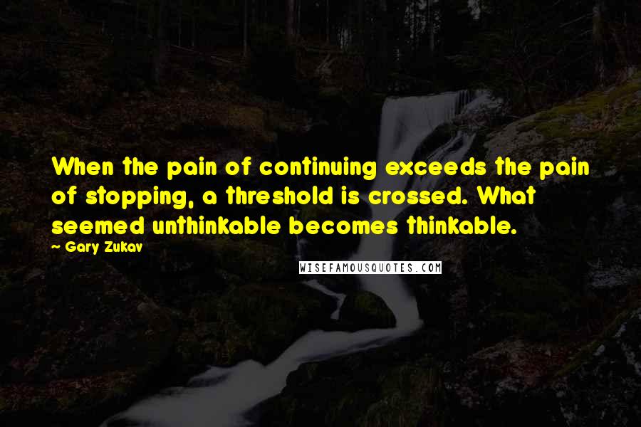 Gary Zukav Quotes: When the pain of continuing exceeds the pain of stopping, a threshold is crossed. What seemed unthinkable becomes thinkable.