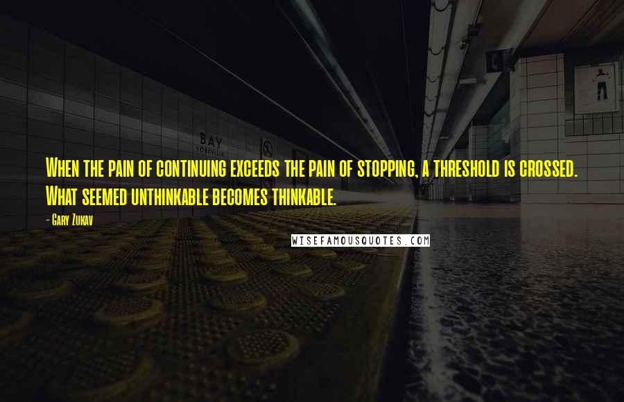 Gary Zukav Quotes: When the pain of continuing exceeds the pain of stopping, a threshold is crossed. What seemed unthinkable becomes thinkable.