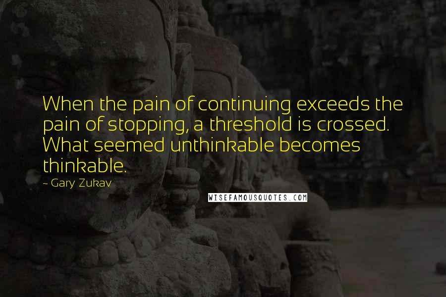 Gary Zukav Quotes: When the pain of continuing exceeds the pain of stopping, a threshold is crossed. What seemed unthinkable becomes thinkable.