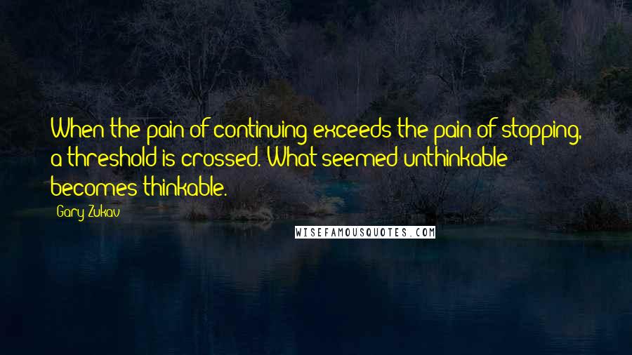 Gary Zukav Quotes: When the pain of continuing exceeds the pain of stopping, a threshold is crossed. What seemed unthinkable becomes thinkable.