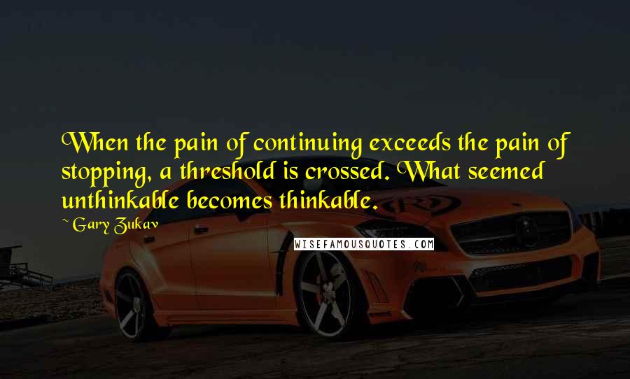 Gary Zukav Quotes: When the pain of continuing exceeds the pain of stopping, a threshold is crossed. What seemed unthinkable becomes thinkable.
