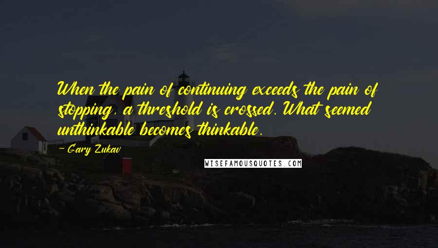 Gary Zukav Quotes: When the pain of continuing exceeds the pain of stopping, a threshold is crossed. What seemed unthinkable becomes thinkable.