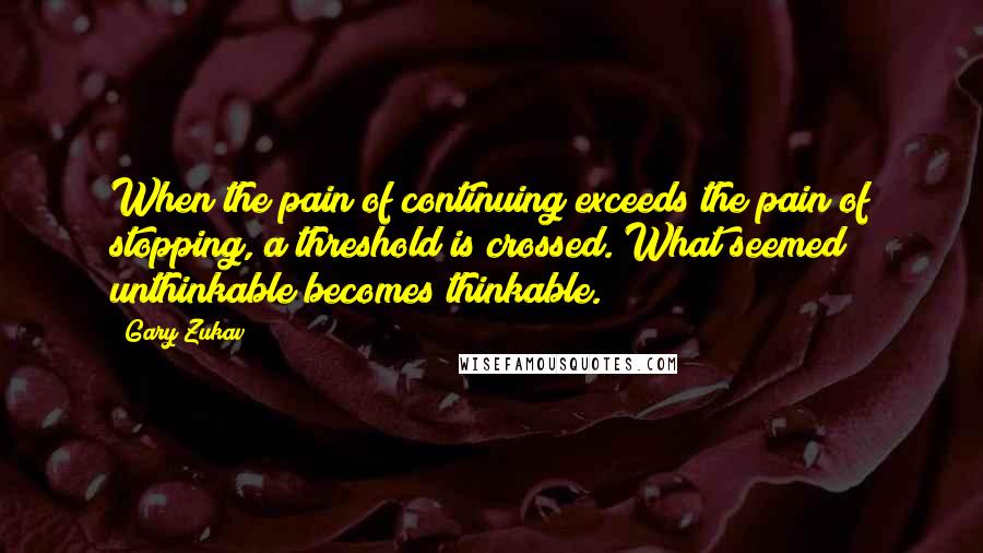 Gary Zukav Quotes: When the pain of continuing exceeds the pain of stopping, a threshold is crossed. What seemed unthinkable becomes thinkable.