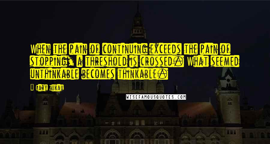 Gary Zukav Quotes: When the pain of continuing exceeds the pain of stopping, a threshold is crossed. What seemed unthinkable becomes thinkable.