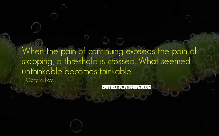 Gary Zukav Quotes: When the pain of continuing exceeds the pain of stopping, a threshold is crossed. What seemed unthinkable becomes thinkable.