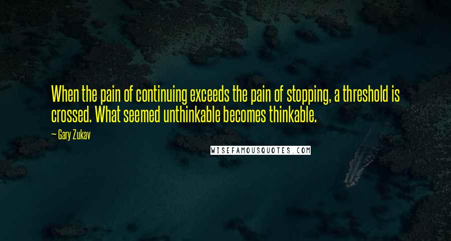 Gary Zukav Quotes: When the pain of continuing exceeds the pain of stopping, a threshold is crossed. What seemed unthinkable becomes thinkable.