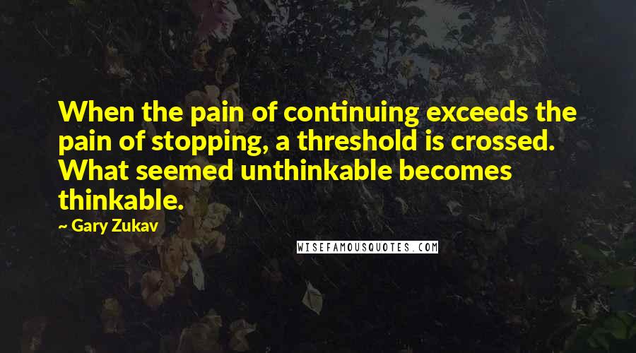 Gary Zukav Quotes: When the pain of continuing exceeds the pain of stopping, a threshold is crossed. What seemed unthinkable becomes thinkable.