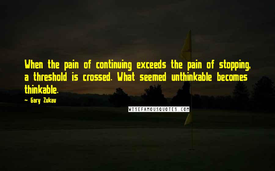 Gary Zukav Quotes: When the pain of continuing exceeds the pain of stopping, a threshold is crossed. What seemed unthinkable becomes thinkable.