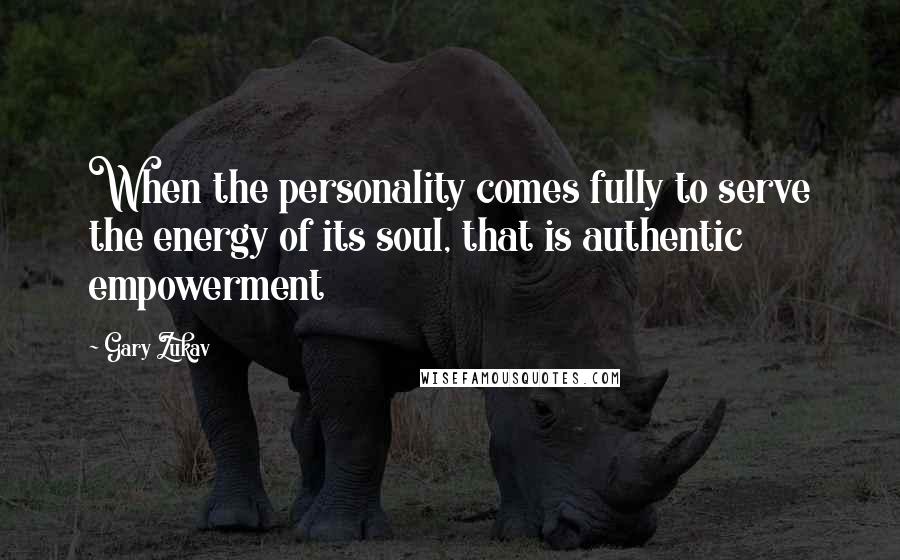 Gary Zukav Quotes: When the personality comes fully to serve the energy of its soul, that is authentic empowerment