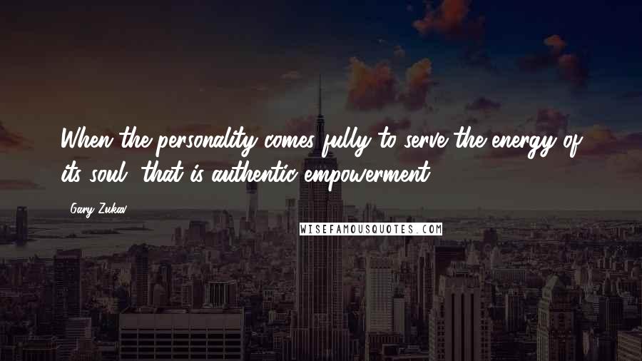 Gary Zukav Quotes: When the personality comes fully to serve the energy of its soul, that is authentic empowerment