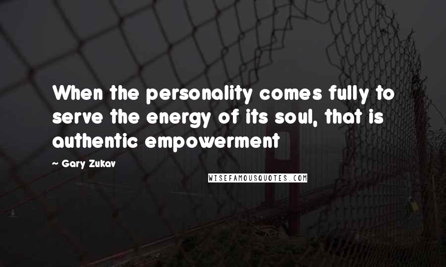 Gary Zukav Quotes: When the personality comes fully to serve the energy of its soul, that is authentic empowerment