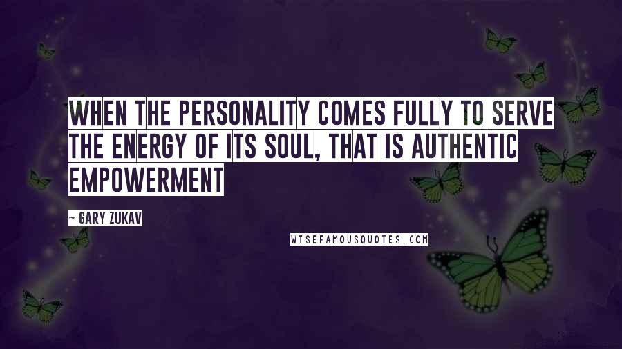 Gary Zukav Quotes: When the personality comes fully to serve the energy of its soul, that is authentic empowerment