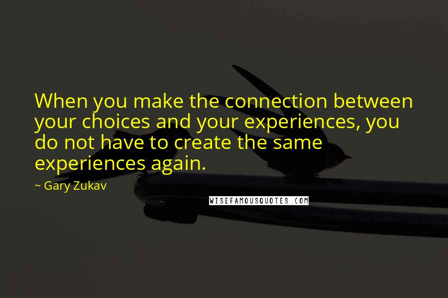 Gary Zukav Quotes: When you make the connection between your choices and your experiences, you do not have to create the same experiences again.
