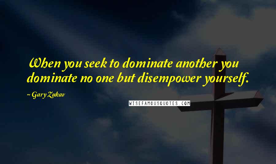 Gary Zukav Quotes: When you seek to dominate another you dominate no one but disempower yourself.