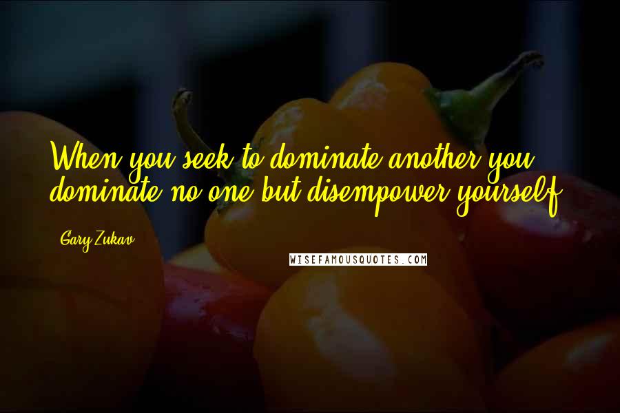 Gary Zukav Quotes: When you seek to dominate another you dominate no one but disempower yourself.