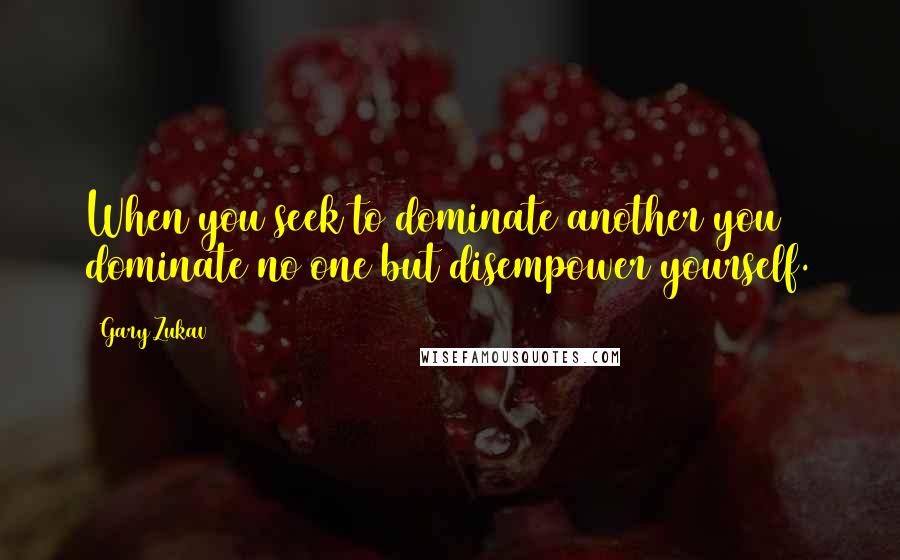 Gary Zukav Quotes: When you seek to dominate another you dominate no one but disempower yourself.