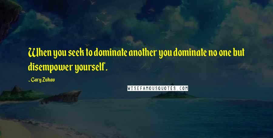 Gary Zukav Quotes: When you seek to dominate another you dominate no one but disempower yourself.