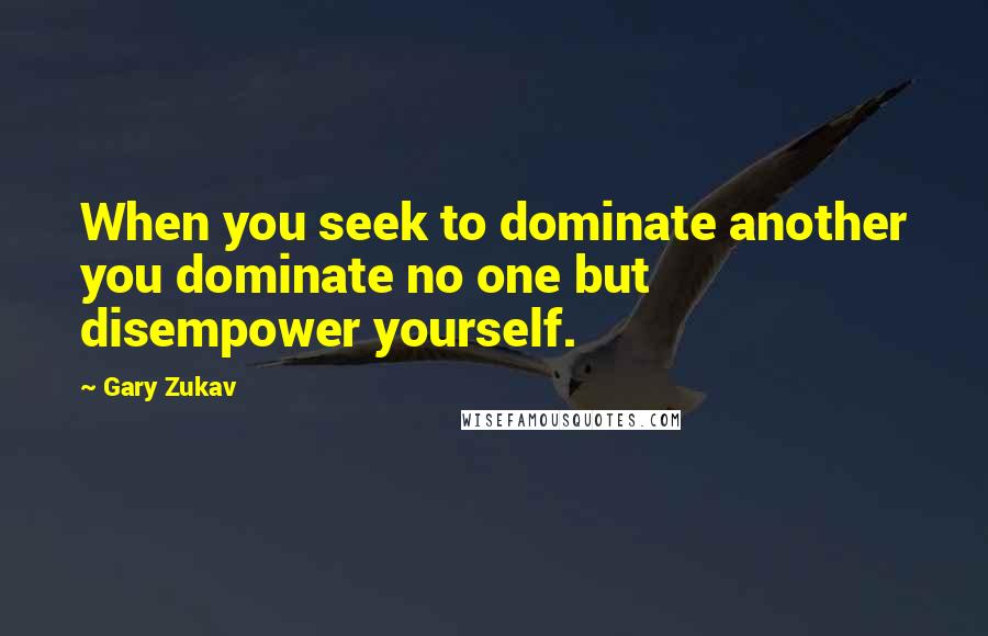Gary Zukav Quotes: When you seek to dominate another you dominate no one but disempower yourself.