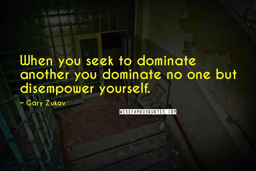 Gary Zukav Quotes: When you seek to dominate another you dominate no one but disempower yourself.