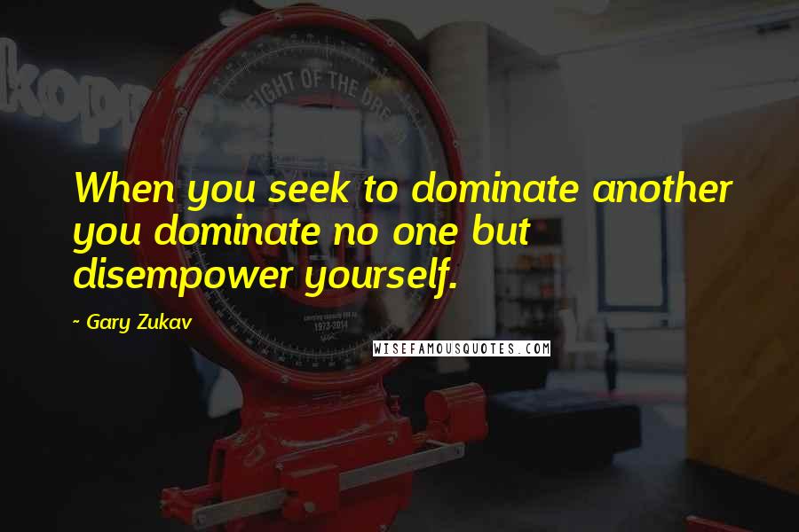 Gary Zukav Quotes: When you seek to dominate another you dominate no one but disempower yourself.