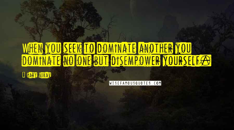 Gary Zukav Quotes: When you seek to dominate another you dominate no one but disempower yourself.