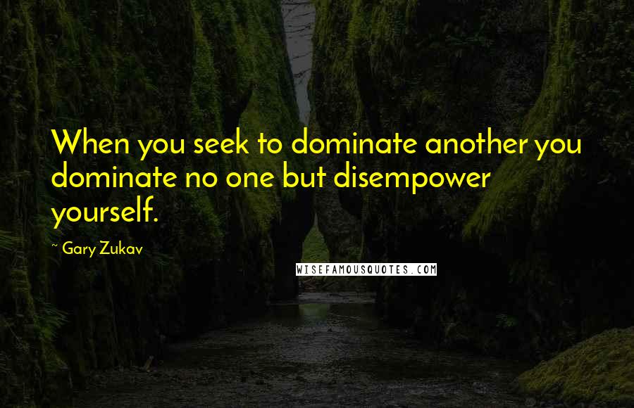 Gary Zukav Quotes: When you seek to dominate another you dominate no one but disempower yourself.