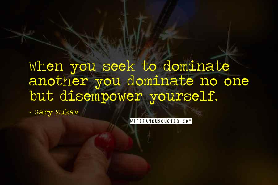 Gary Zukav Quotes: When you seek to dominate another you dominate no one but disempower yourself.