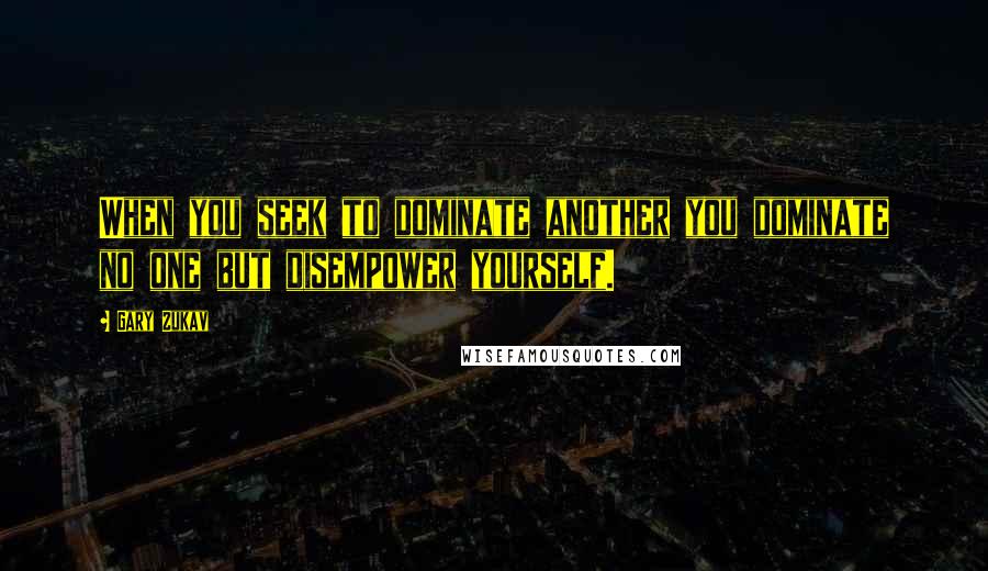 Gary Zukav Quotes: When you seek to dominate another you dominate no one but disempower yourself.