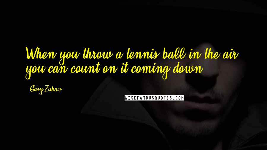 Gary Zukav Quotes: When you throw a tennis ball in the air, you can count on it coming down.