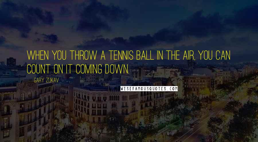 Gary Zukav Quotes: When you throw a tennis ball in the air, you can count on it coming down.