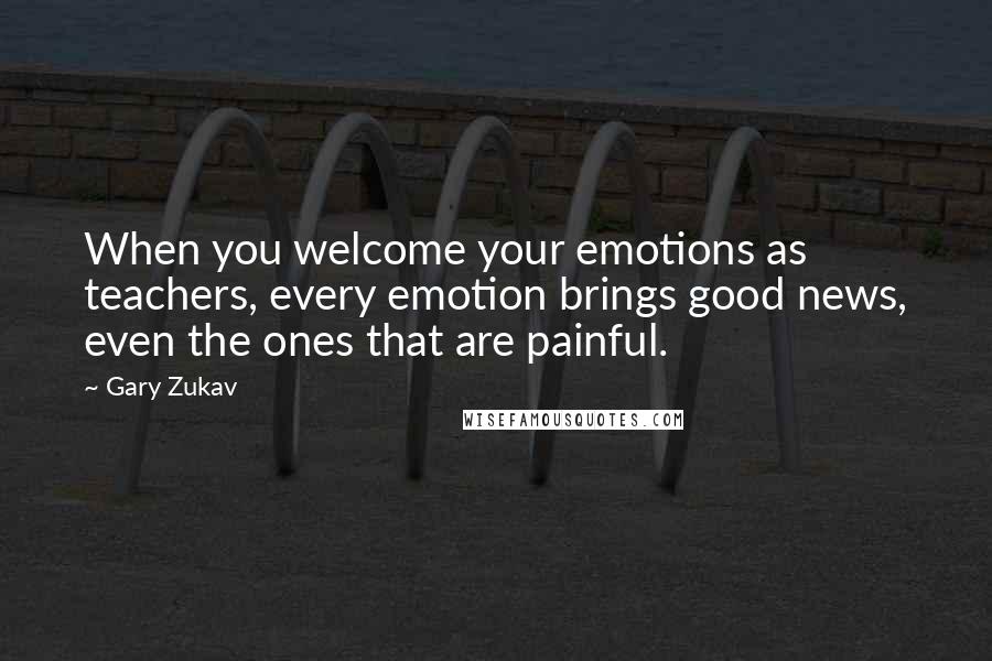 Gary Zukav Quotes: When you welcome your emotions as teachers, every emotion brings good news, even the ones that are painful.