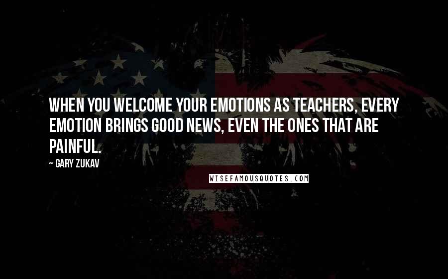 Gary Zukav Quotes: When you welcome your emotions as teachers, every emotion brings good news, even the ones that are painful.