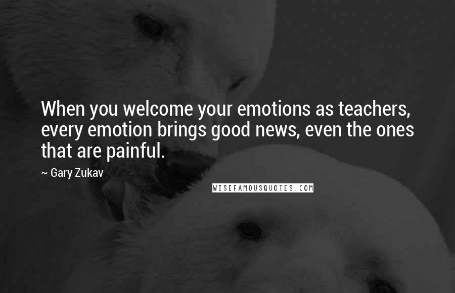 Gary Zukav Quotes: When you welcome your emotions as teachers, every emotion brings good news, even the ones that are painful.