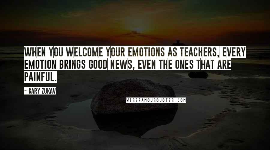 Gary Zukav Quotes: When you welcome your emotions as teachers, every emotion brings good news, even the ones that are painful.