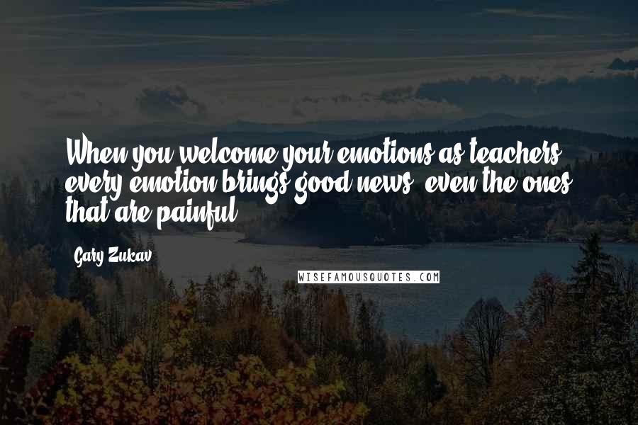 Gary Zukav Quotes: When you welcome your emotions as teachers, every emotion brings good news, even the ones that are painful.