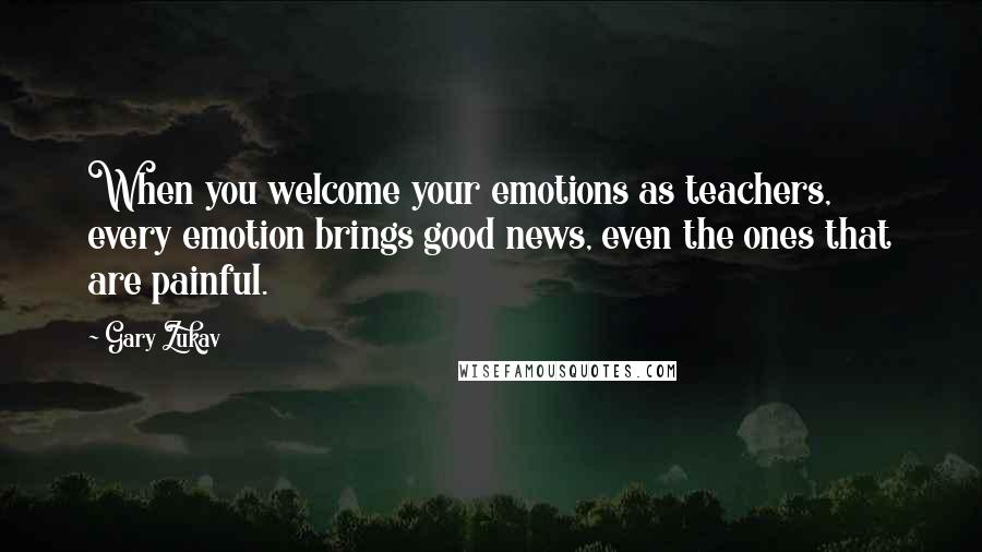 Gary Zukav Quotes: When you welcome your emotions as teachers, every emotion brings good news, even the ones that are painful.