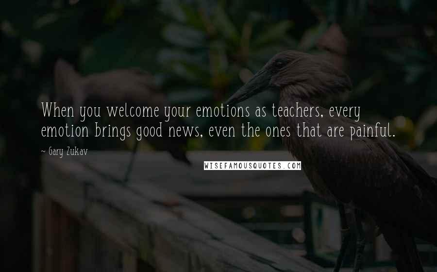 Gary Zukav Quotes: When you welcome your emotions as teachers, every emotion brings good news, even the ones that are painful.