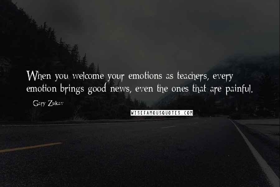 Gary Zukav Quotes: When you welcome your emotions as teachers, every emotion brings good news, even the ones that are painful.