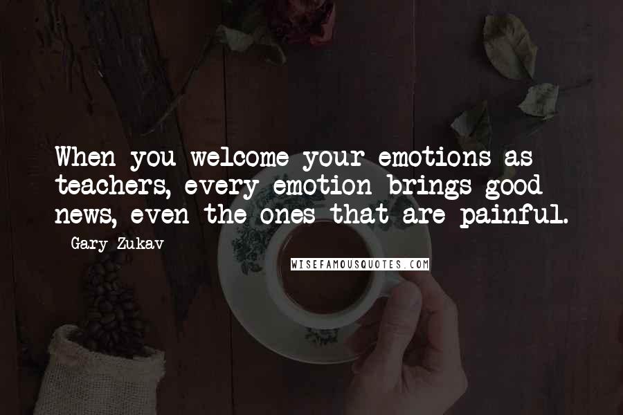 Gary Zukav Quotes: When you welcome your emotions as teachers, every emotion brings good news, even the ones that are painful.