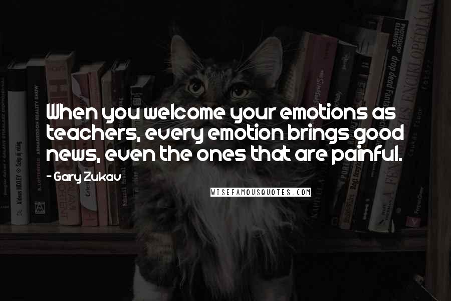 Gary Zukav Quotes: When you welcome your emotions as teachers, every emotion brings good news, even the ones that are painful.