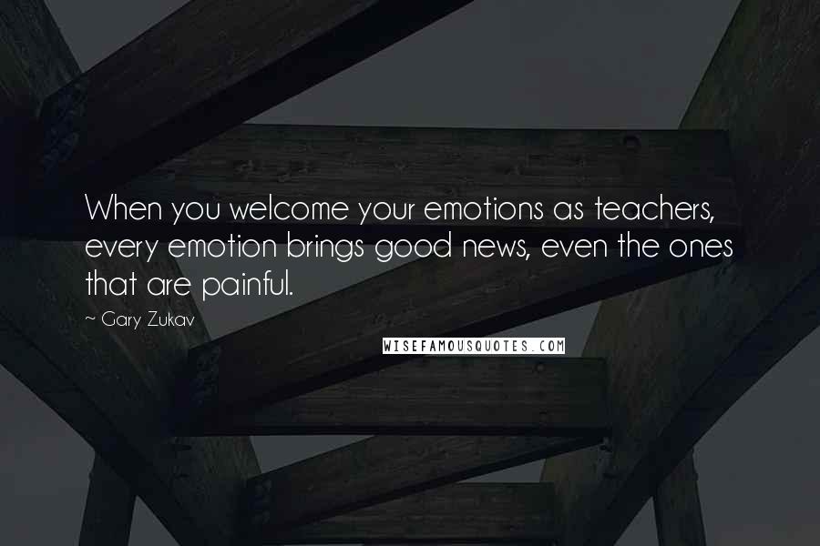 Gary Zukav Quotes: When you welcome your emotions as teachers, every emotion brings good news, even the ones that are painful.