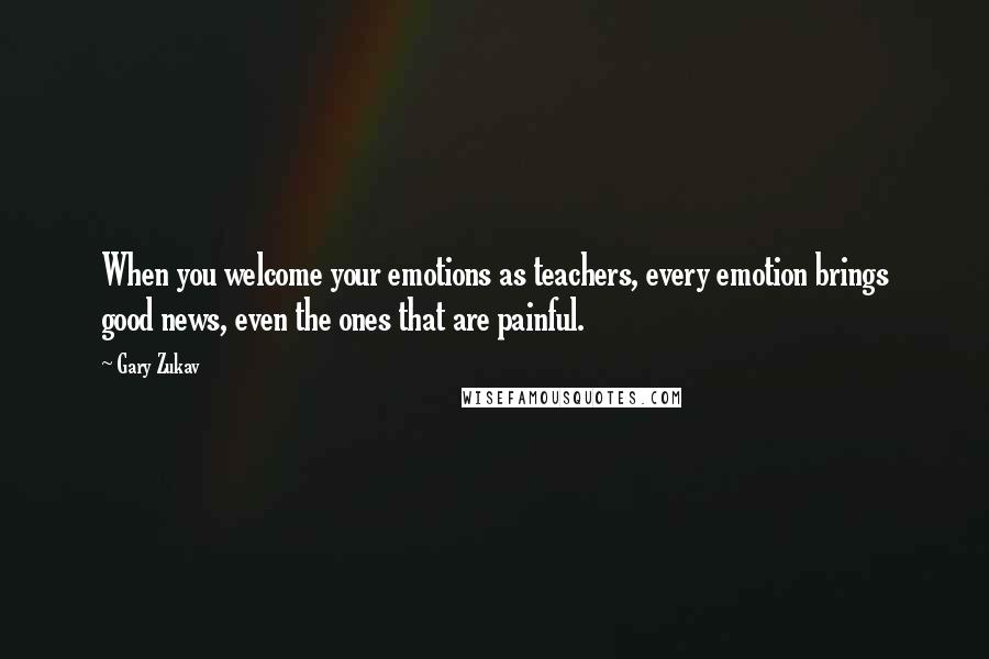 Gary Zukav Quotes: When you welcome your emotions as teachers, every emotion brings good news, even the ones that are painful.