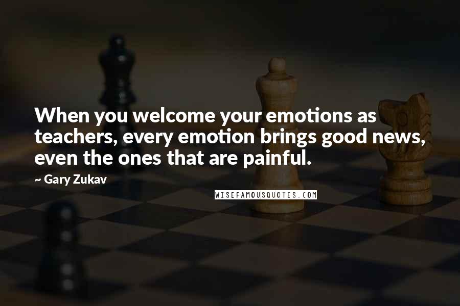 Gary Zukav Quotes: When you welcome your emotions as teachers, every emotion brings good news, even the ones that are painful.