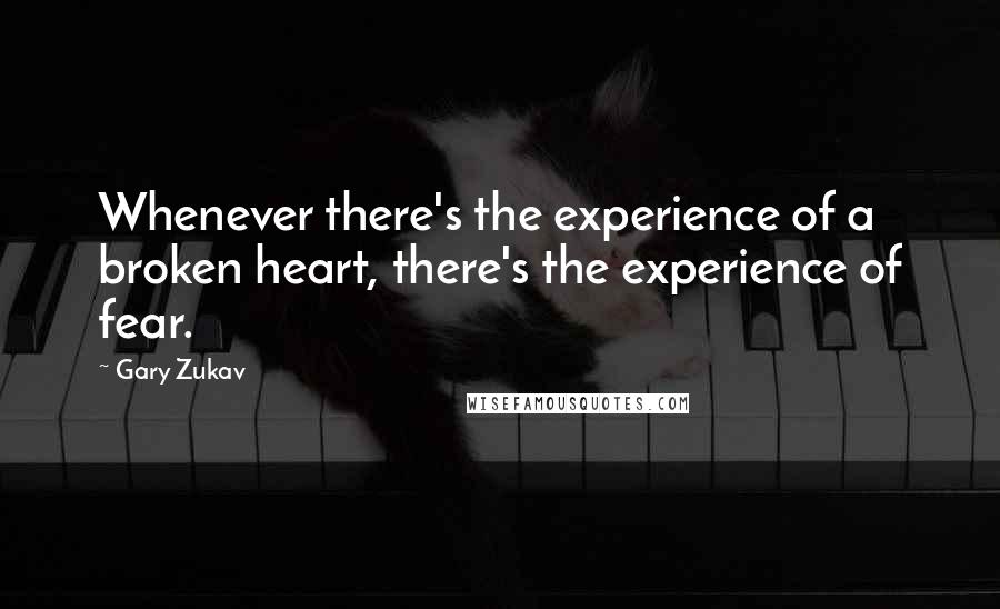 Gary Zukav Quotes: Whenever there's the experience of a broken heart, there's the experience of fear.