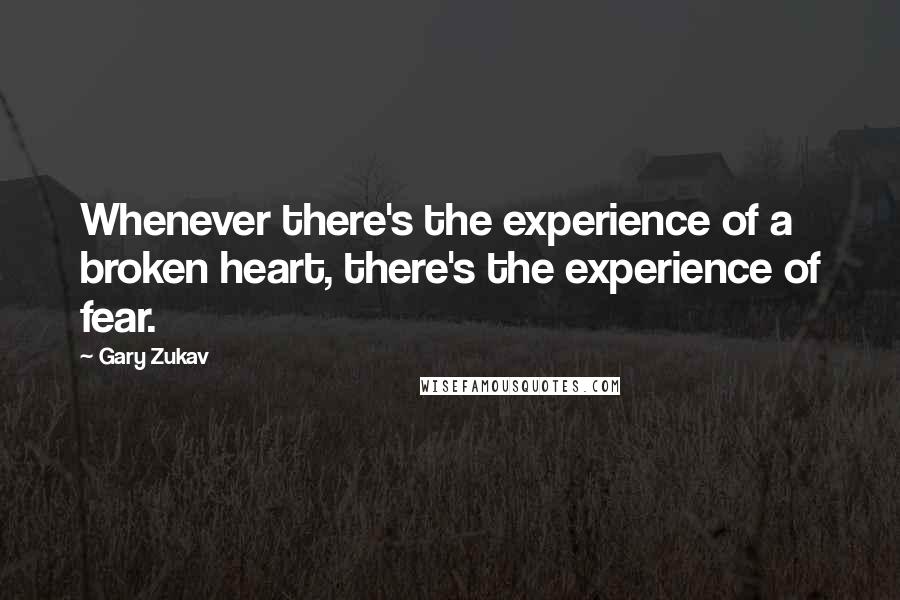 Gary Zukav Quotes: Whenever there's the experience of a broken heart, there's the experience of fear.
